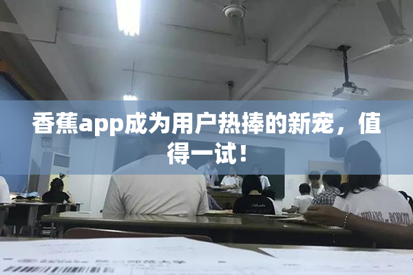 香蕉app成为用户热捧的新宠，值得一试！