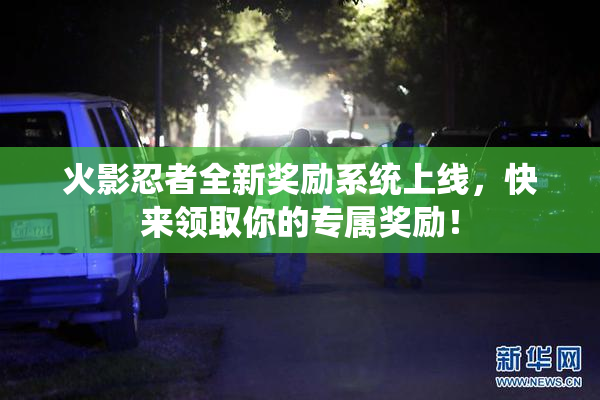 火影忍者全新奖励系统上线，快来领取你的专属奖励！