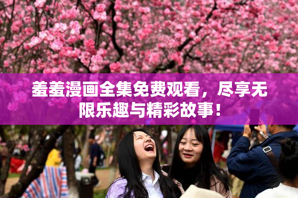 羞羞漫画全集免费观看，尽享无限乐趣与精彩故事！