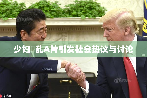 少妇婬乱A片引发社会热议与讨论