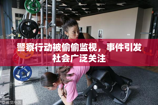 警察行动被偷偷监视，事件引发社会广泛关注