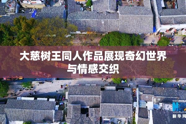 大慈树王同人作品展现奇幻世界与情感交织