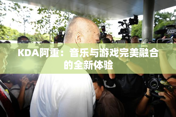 KDA阿重：音乐与游戏完美融合的全新体验