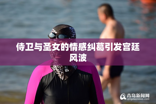 侍卫与圣女的情感纠葛引发宫廷风波