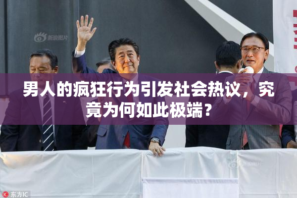 男人的疯狂行为引发社会热议，究竟为何如此极端？