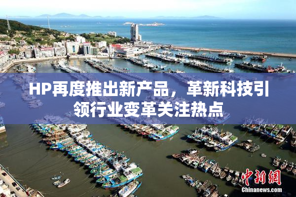 HP再度推出新产品，革新科技引领行业变革关注热点