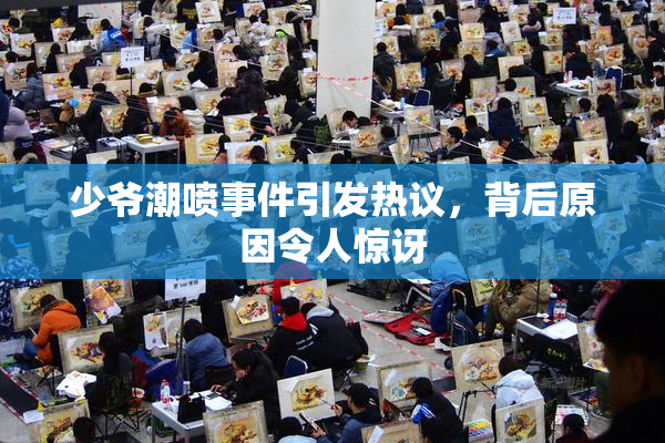 少爷潮喷事件引发热议，背后原因令人惊讶