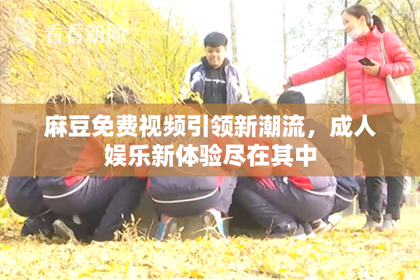 麻豆免费视频引领新潮流，成人娱乐新体验尽在其中