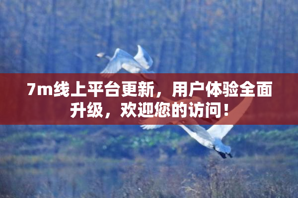 7m线上平台更新，用户体验全面升级，欢迎您的访问！