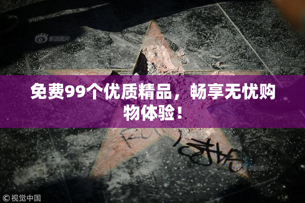 免费99个优质精品，畅享无忧购物体验！
