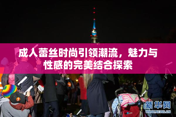 成人蕾丝时尚引领潮流，魅力与性感的完美结合探索