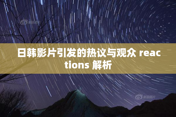 日韩影片引发的热议与观众 reactions 解析