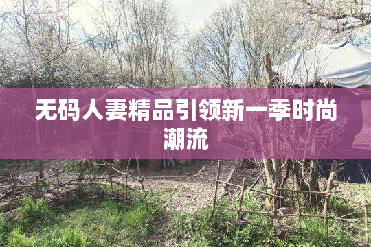无码人妻精品引领新一季时尚潮流