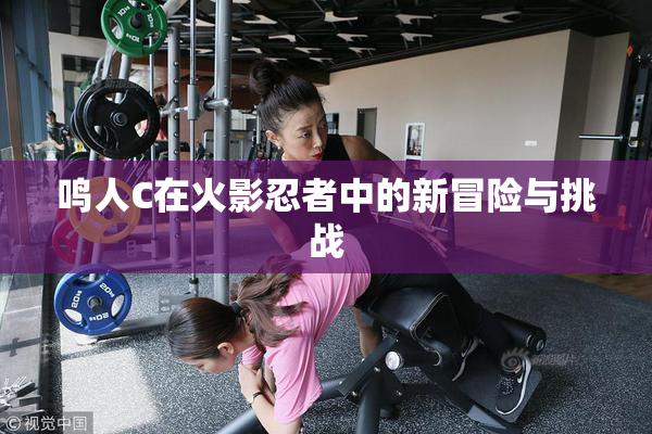 鸣人C在火影忍者中的新冒险与挑战