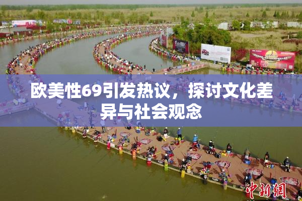 欧美性69引发热议，探讨文化差异与社会观念