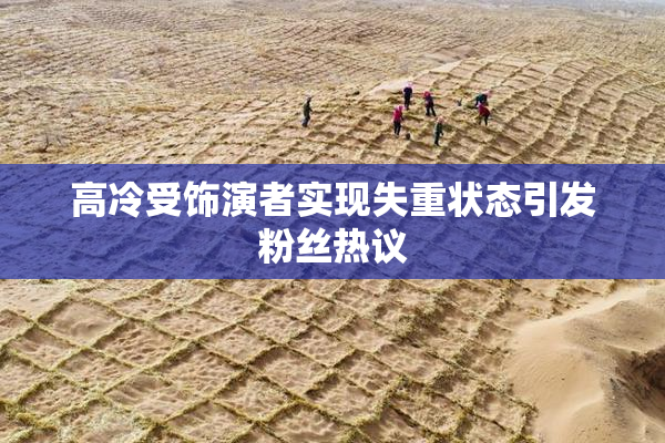 高冷受饰演者实现失重状态引发粉丝热议