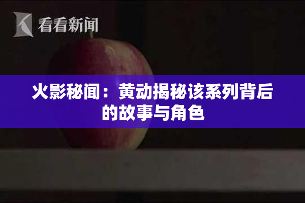 火影秘闻：黄动揭秘该系列背后的故事与角色