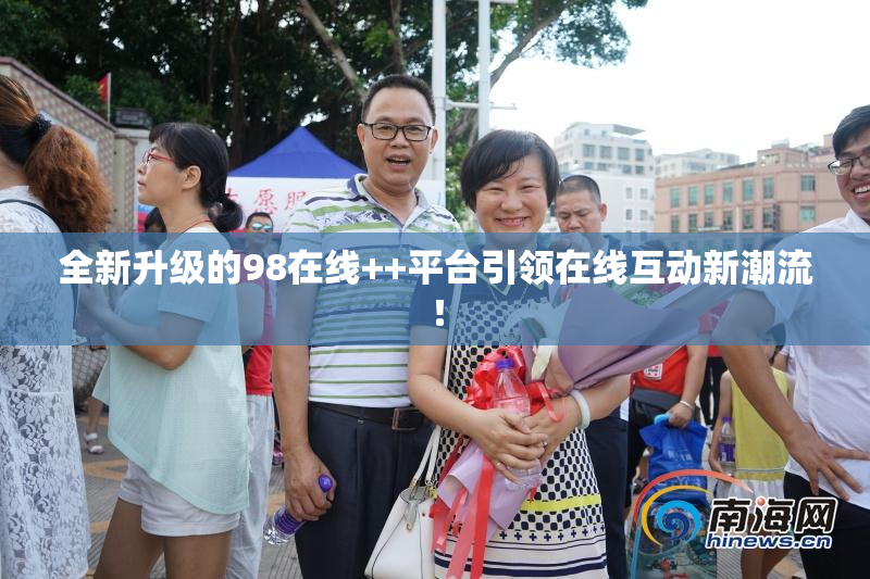 全新升级的98在线++平台引领在线互动新潮流！