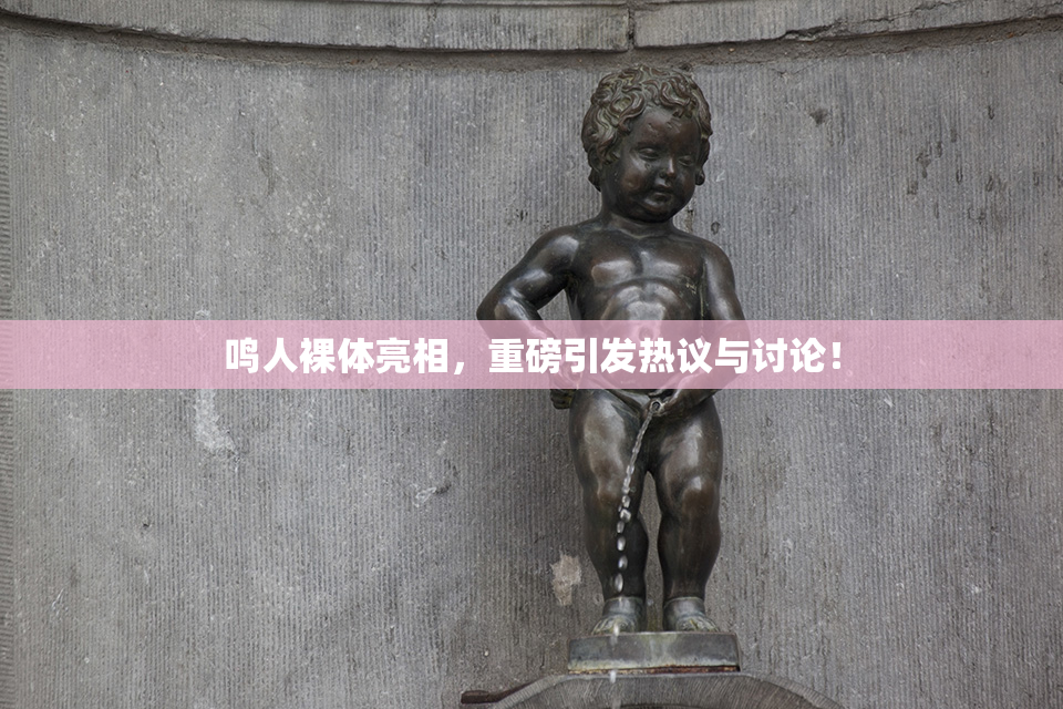 鸣人裸体亮相，重磅引发热议与讨论！