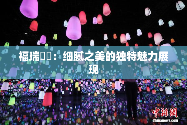 福瑞涊涊：细腻之美的独特魅力展现