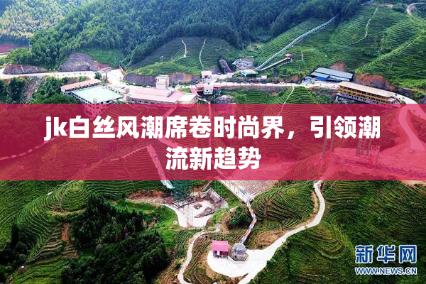 jk白丝风潮席卷时尚界，引领潮流新趋势
