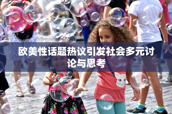 欧美性话题热议引发社会多元讨论与思考