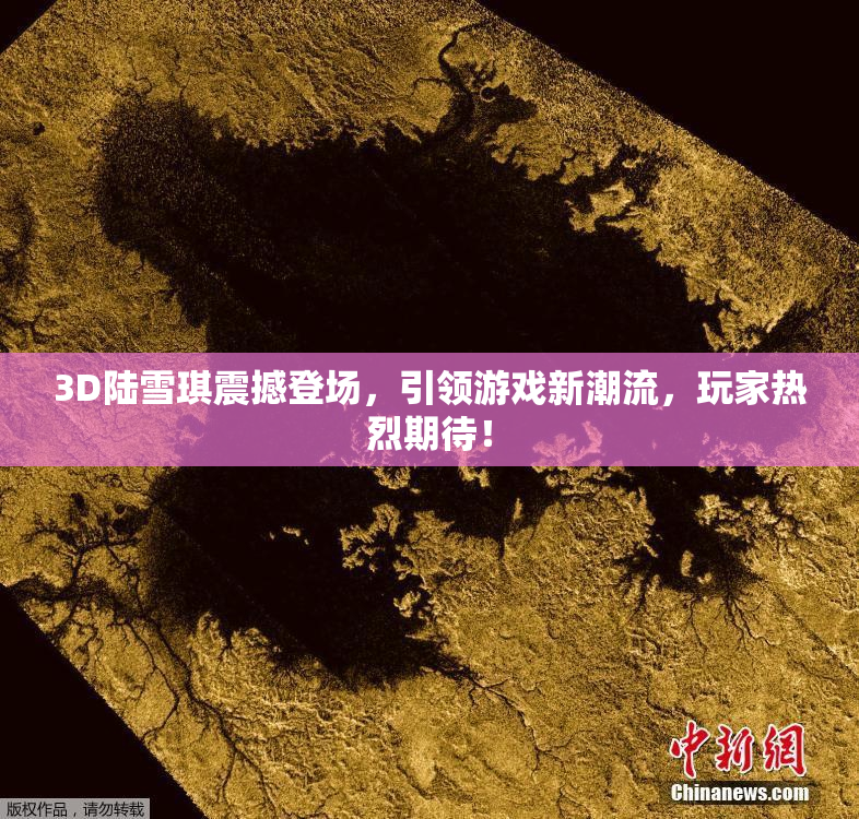 3D陆雪琪震撼登场，引领游戏新潮流，玩家热烈期待！