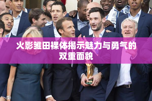 火影雏田裸体揭示魅力与勇气的双重面貌