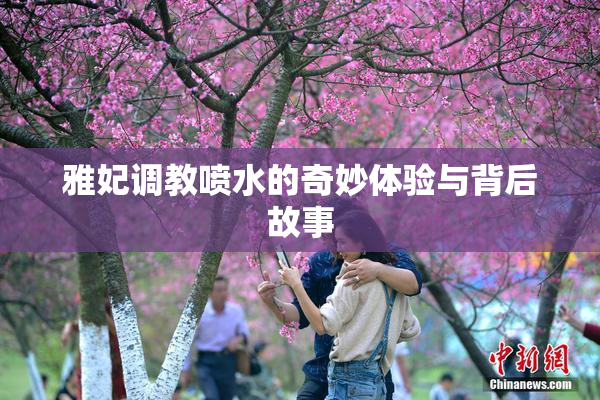 雅妃调教喷水的奇妙体验与背后故事