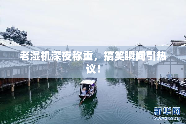 老湿机深夜称重，搞笑瞬间引热议！