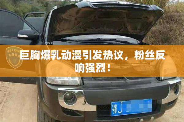 巨胸爆乳动漫引发热议，粉丝反响强烈！