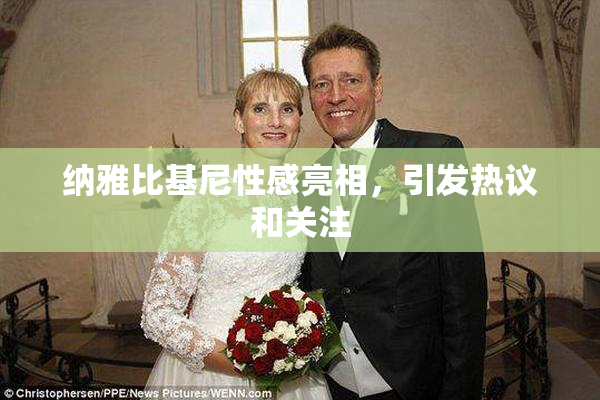 纳雅比基尼性感亮相，引发热议和关注