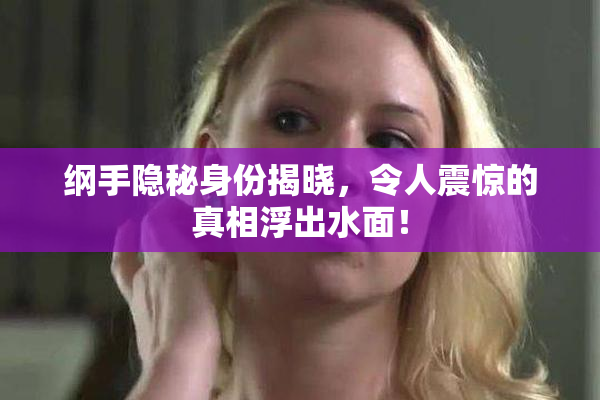 纲手隐秘身份揭晓，令人震惊的真相浮出水面！