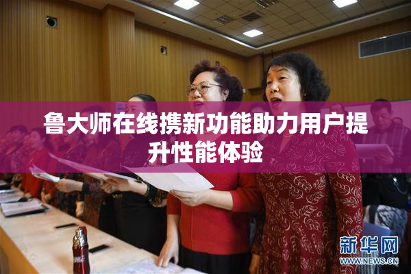 鲁大师在线携新功能助力用户提升性能体验
