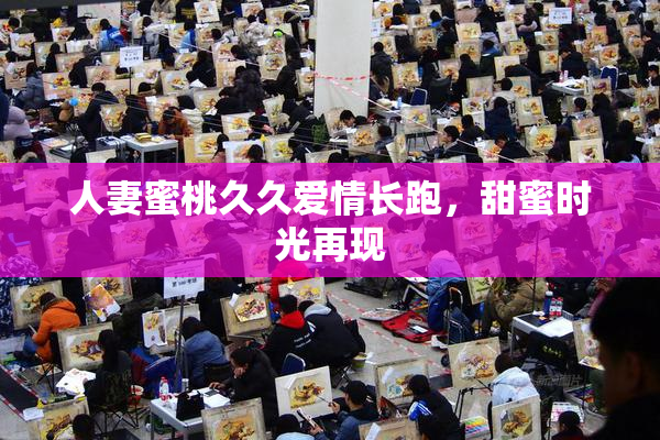 人妻蜜桃久久爱情长跑，甜蜜时光再现