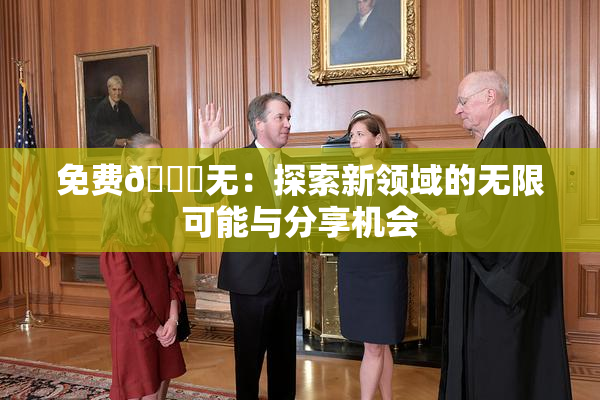 免费🔞无：探索新领域的无限可能与分享机会