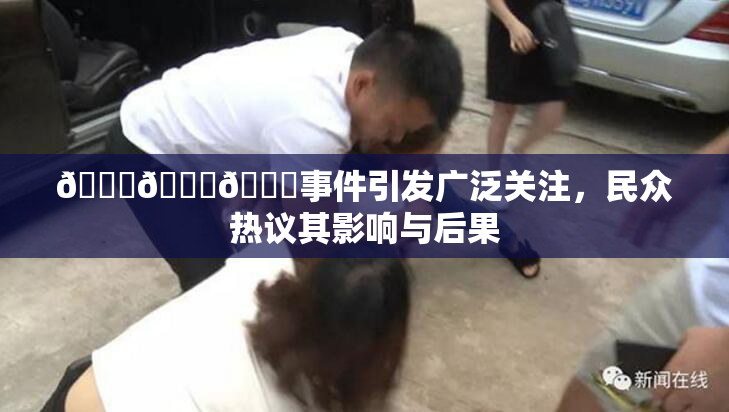 🔞🍆🍑事件引发广泛关注，民众热议其影响与后果