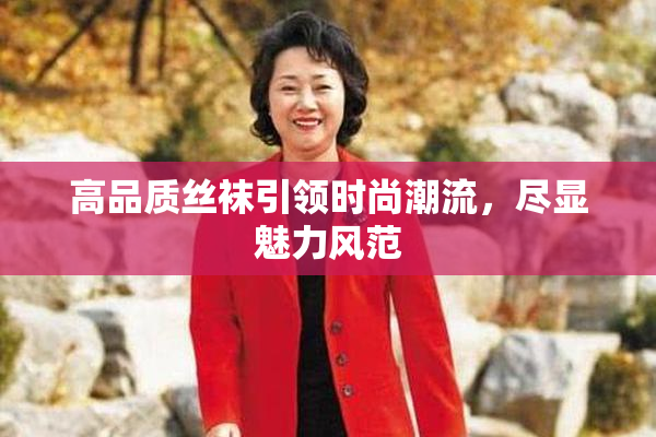 高品质丝袜引领时尚潮流，尽显魅力风范