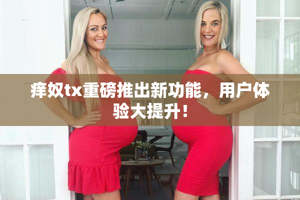 痒奴tx重磅推出新功能，用户体验大提升！