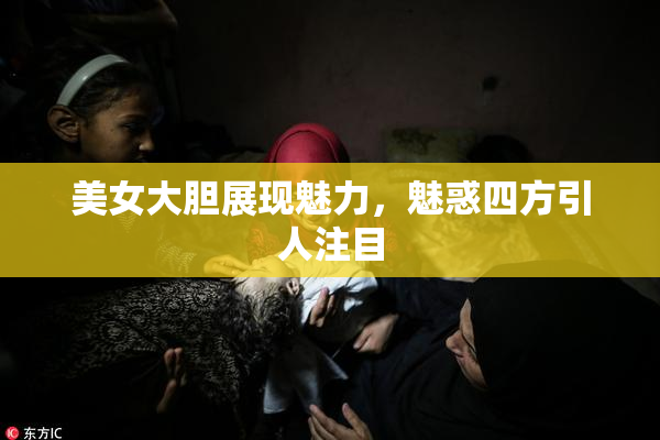 美女大胆展现魅力，魅惑四方引人注目