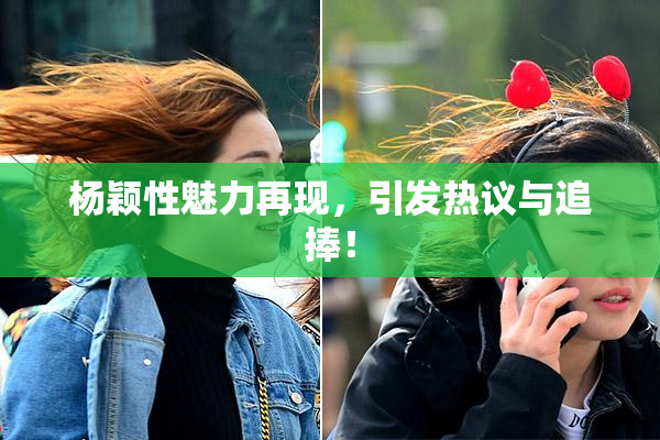 杨颖性魅力再现，引发热议与追捧！