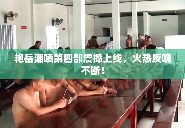 艳岳潮喷第四部震撼上线，火热反响不断！