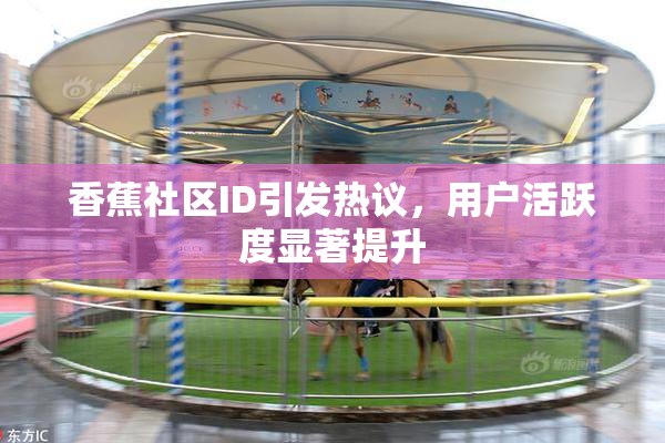 香蕉社区ID引发热议，用户活跃度显著提升