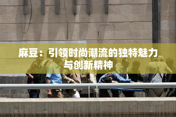 麻豆：引领时尚潮流的独特魅力与创新精神