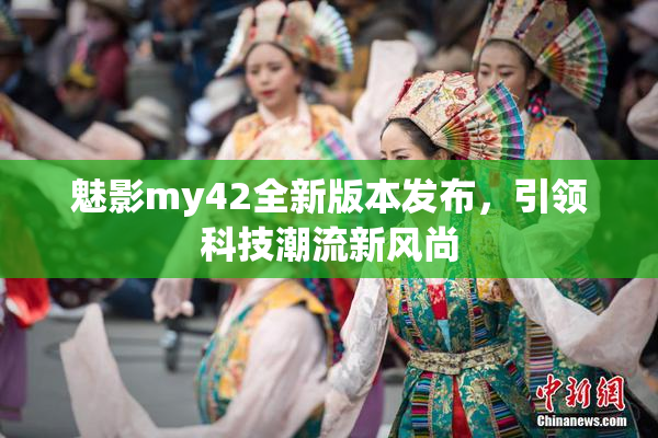 魅影my42全新版本发布，引领科技潮流新风尚