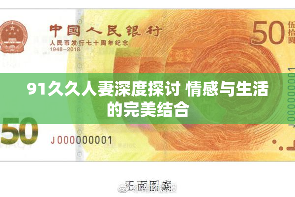 91久久人妻深度探讨 情感与生活的完美结合