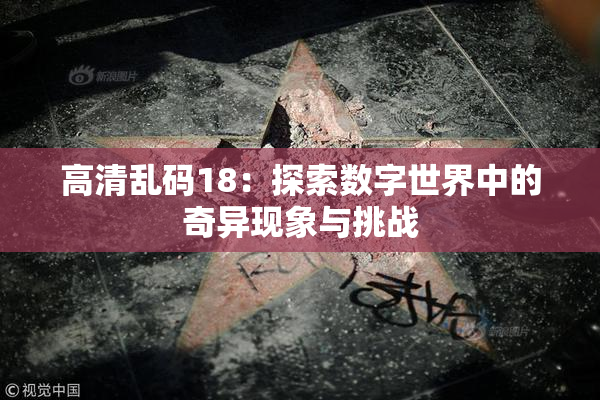 高清乱码18：探索数字世界中的奇异现象与挑战