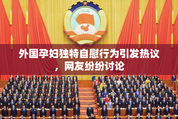 外国孕妇独特自慰行为引发热议，网友纷纷讨论