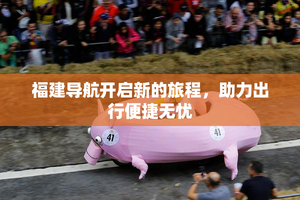 福建导航开启新的旅程，助力出行便捷无忧