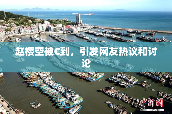 赵樱空被C到，引发网友热议和讨论